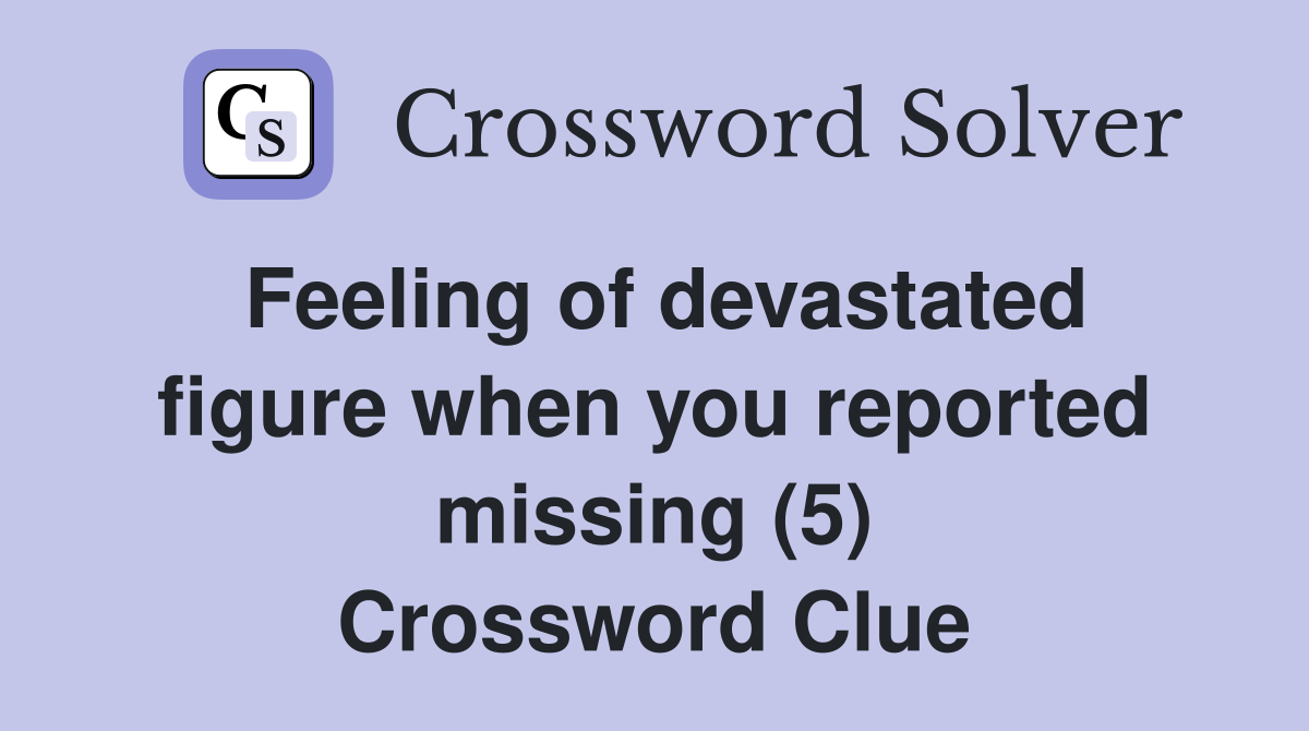 Feeling of devastated figure when you reported missing (5) Crossword Clue