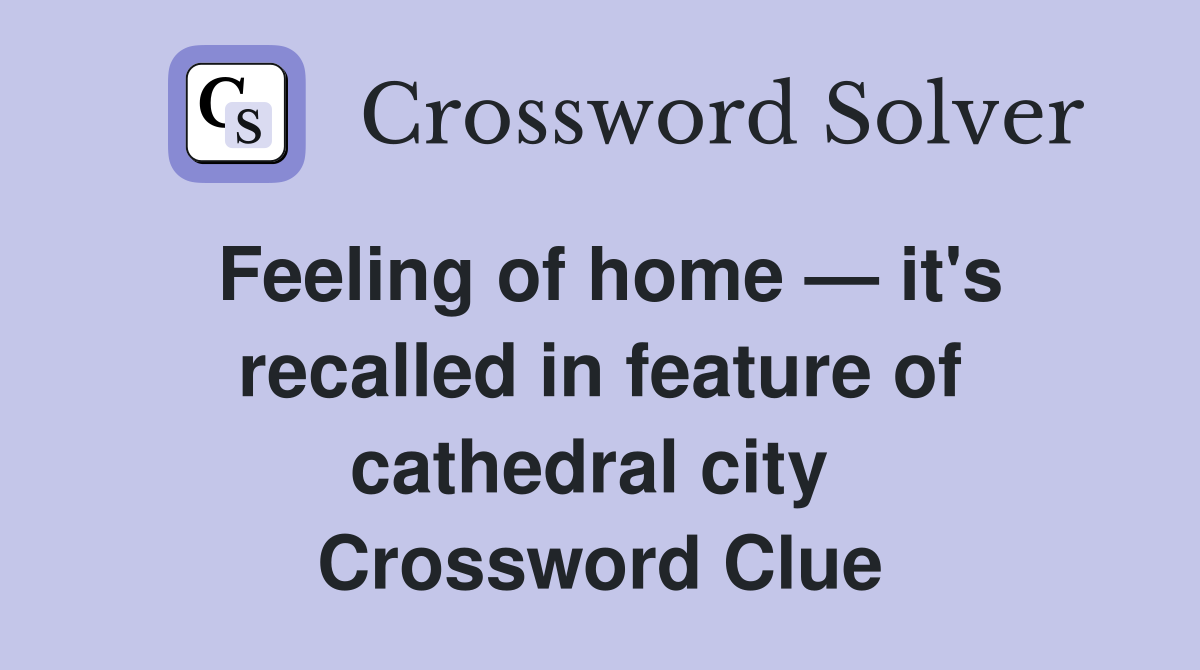 Feeling of home — it's recalled in feature of cathedral city  Crossword Clue