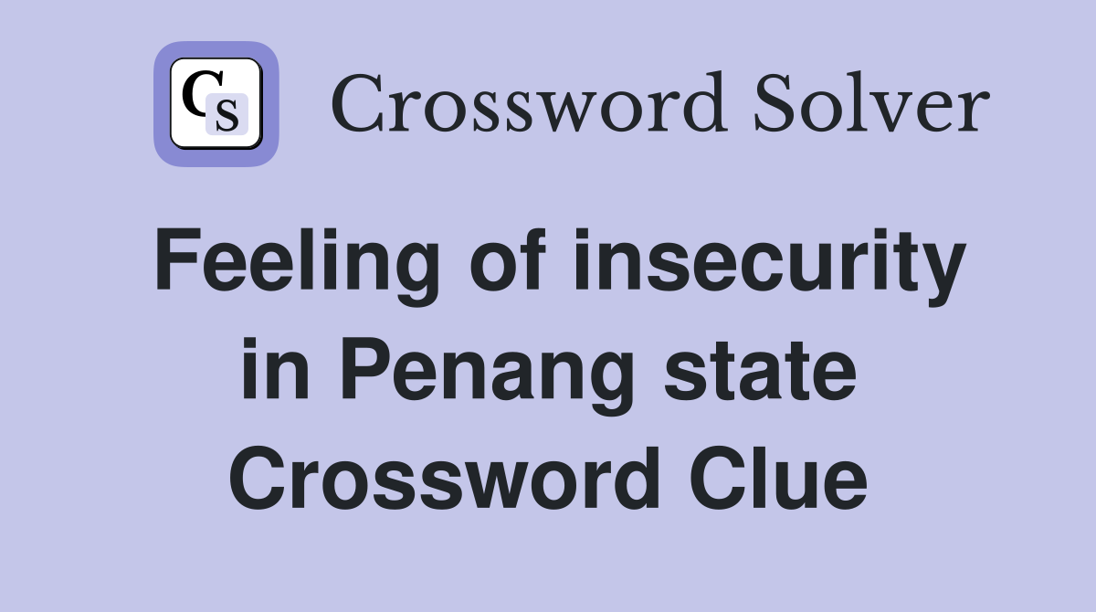Feeling of insecurity in Penang state Crossword Clue