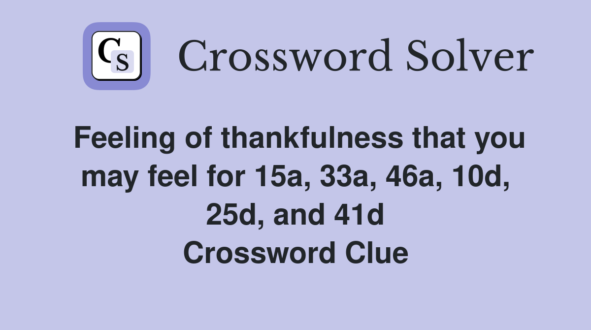 Feeling of thankfulness that you may feel for 15a, 33a, 46a, 10d, 25d, and 41d Crossword Clue
