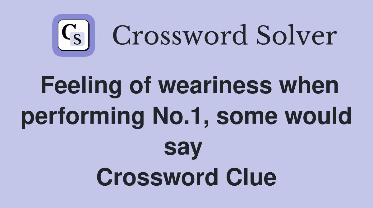 Feeling of weariness when performing No.1, some would say  Crossword Clue