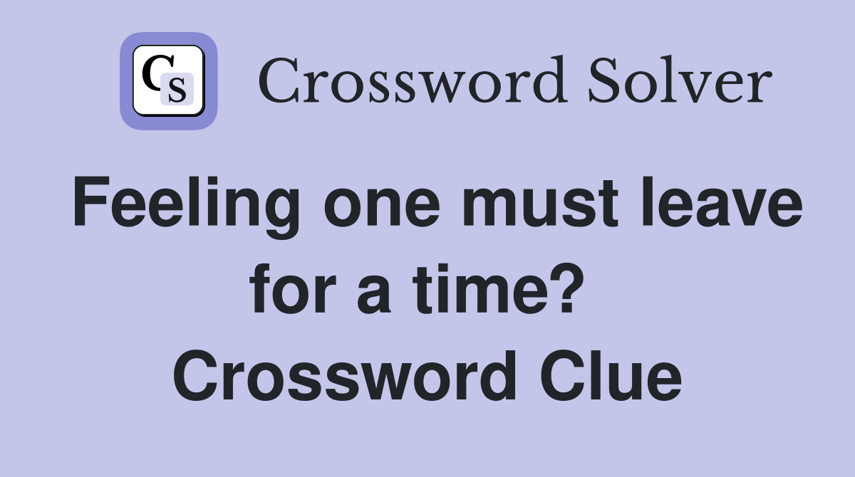 Feeling one must leave for a time?  Crossword Clue