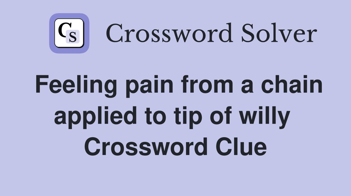 Feeling pain from a chain applied to tip of willy  Crossword Clue