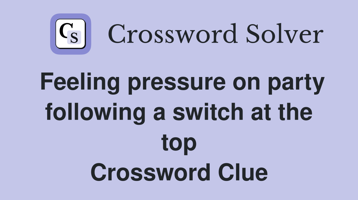 Feeling pressure on party following a switch at the top Crossword Clue