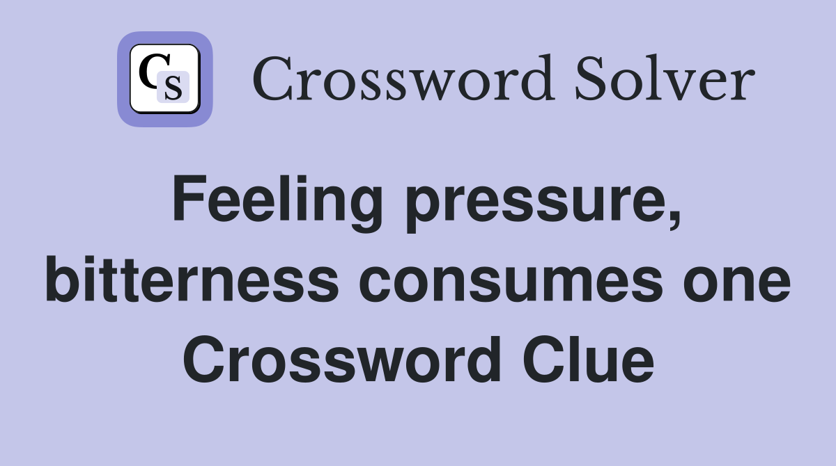 Feeling pressure, bitterness consumes one Crossword Clue