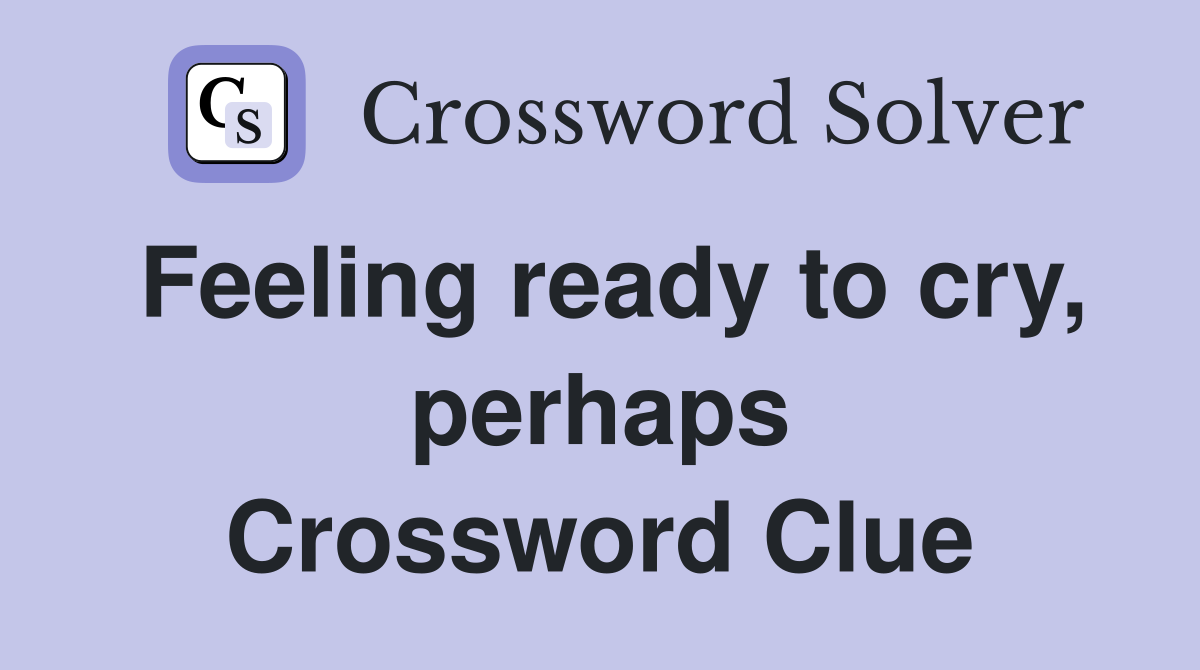 Feeling ready to cry, perhaps Crossword Clue