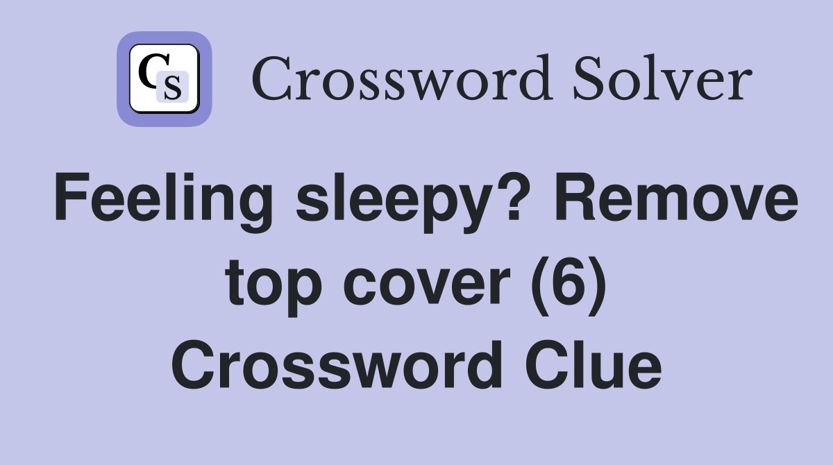Feeling sleepy? Remove top cover (6) Crossword Clue