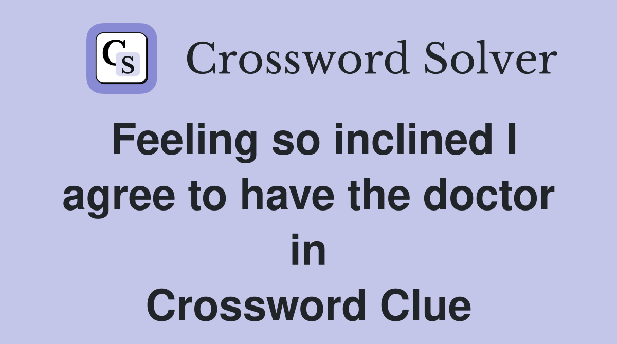 Feeling so inclined I agree to have the doctor in Crossword Clue