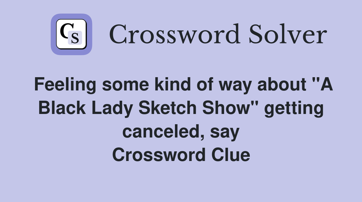 Feeling some kind of way about "A Black Lady Sketch Show" getting canceled, say Crossword Clue