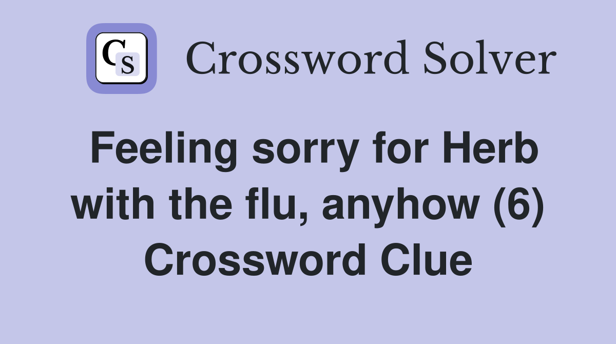 Feeling sorry for Herb with the flu, anyhow (6) Crossword Clue