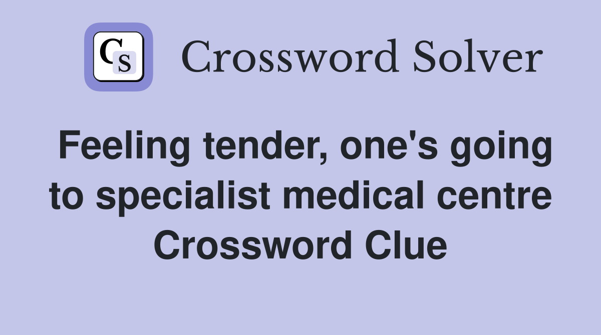 Feeling tender, one's going to specialist medical centre Crossword Clue