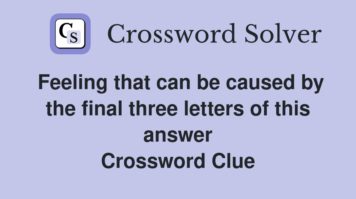 Feeling that can be caused by the final three letters of this answer Crossword Clue