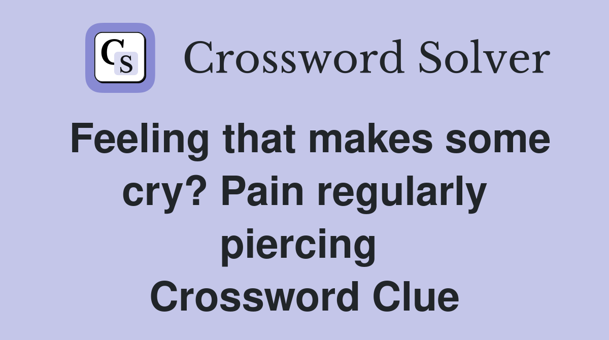 Feeling that makes some cry? Pain regularly piercing  Crossword Clue
