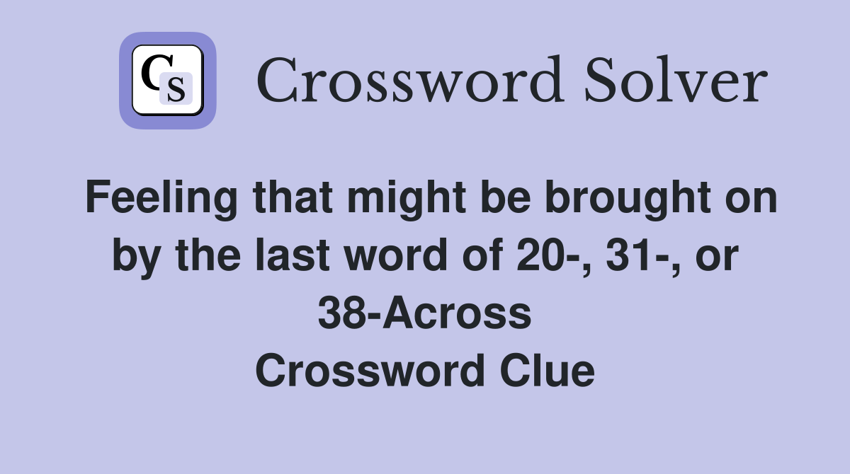 Feeling that might be brought on by the last word of 20-, 31-, or 38-Across Crossword Clue