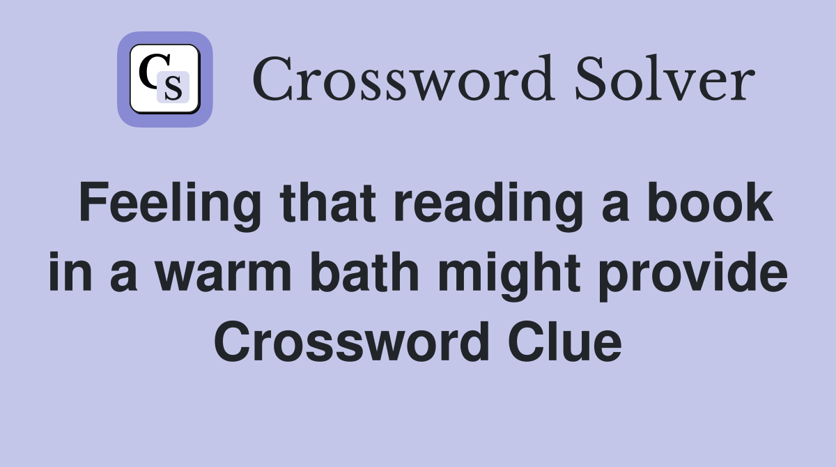 Feeling that reading a book in a warm bath might provide Crossword Clue