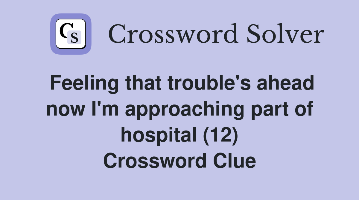 Feeling that trouble's ahead now I'm approaching part of hospital (12) Crossword Clue