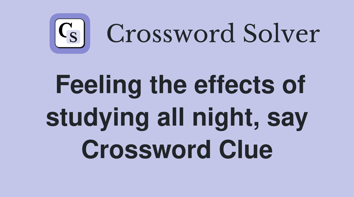 Feeling the effects of studying all night, say Crossword Clue