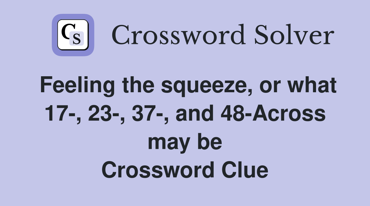 Feeling the squeeze, or what 17-, 23-, 37-, and 48-Across may be Crossword Clue