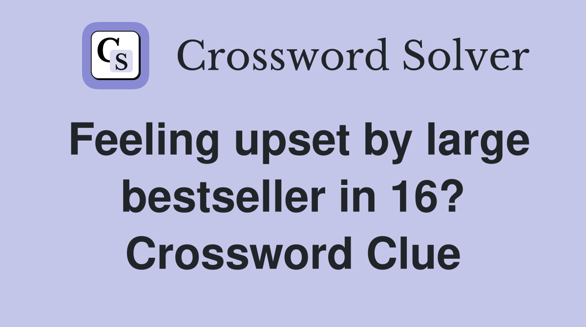 Feeling upset by large bestseller in 16? Crossword Clue