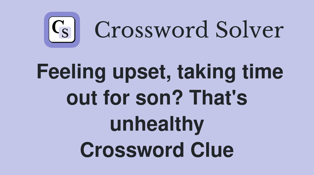 Feeling upset, taking time out for son? That's unhealthy Crossword Clue