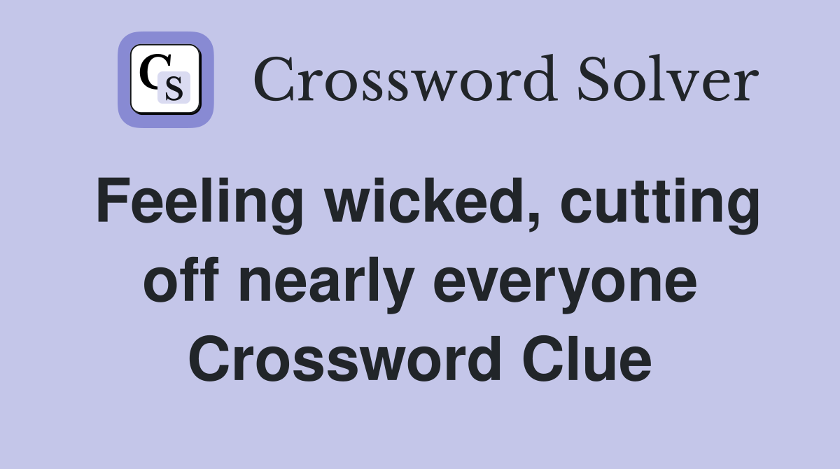 Feeling wicked, cutting off nearly everyone Crossword Clue