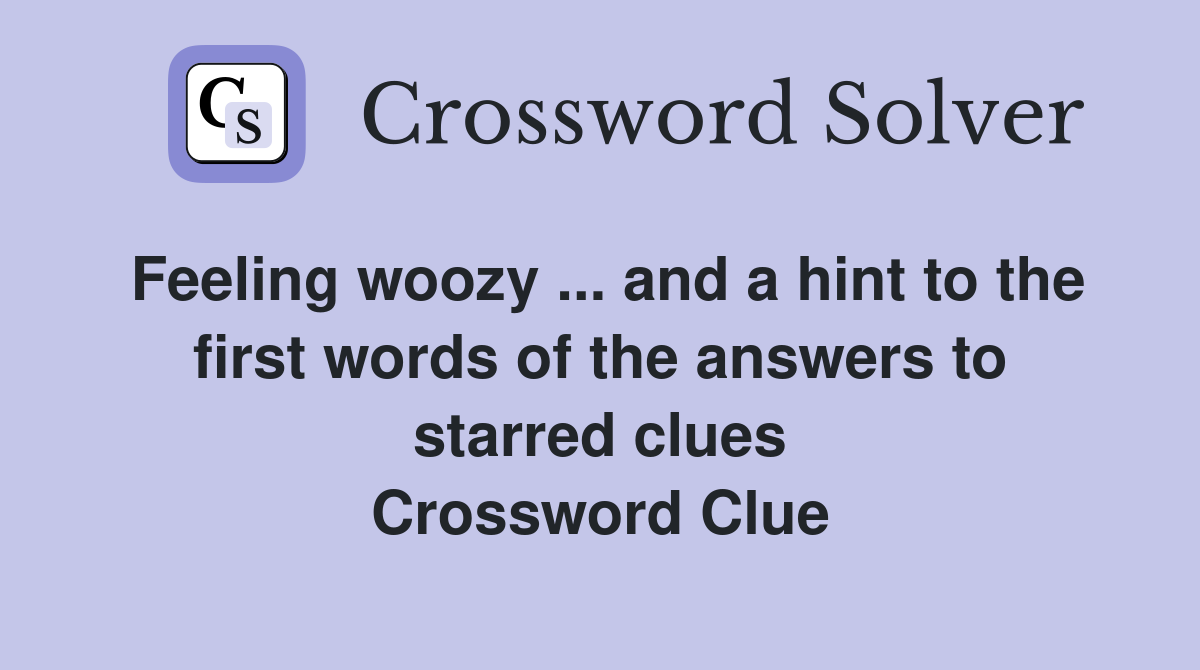 Feeling woozy ... and a hint to the first words of the answers to starred clues Crossword Clue