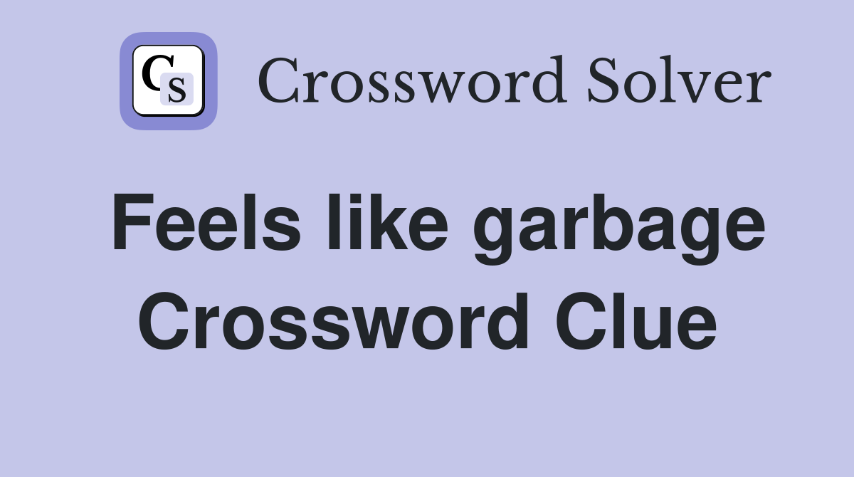 Feels like garbage Crossword Clue