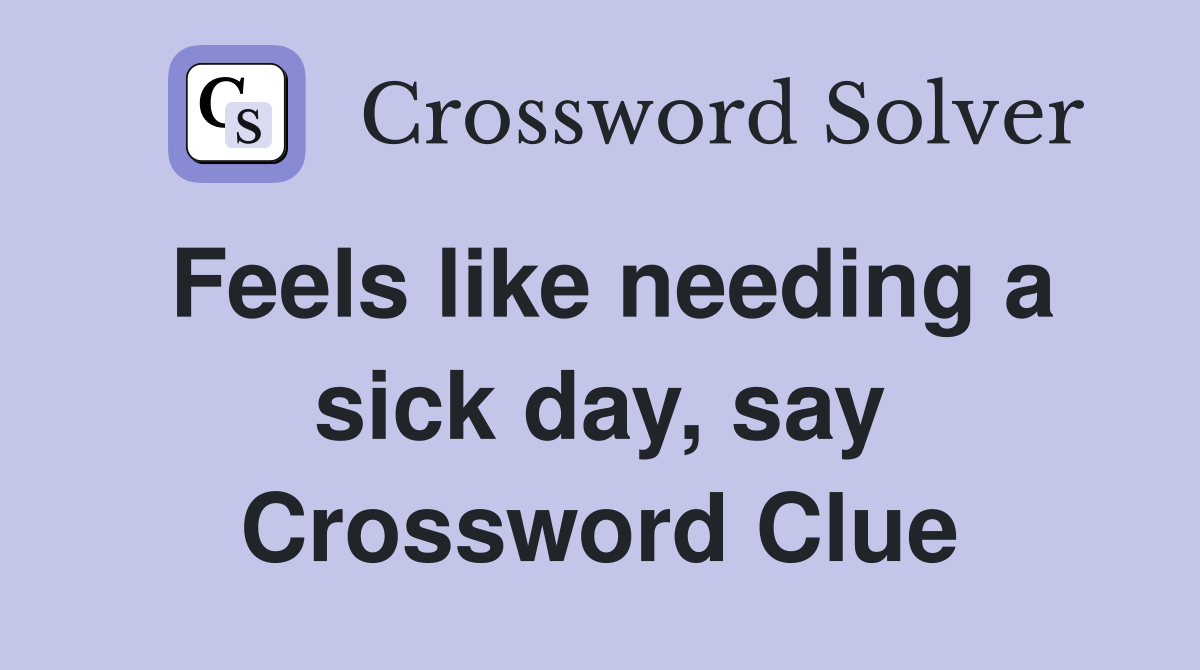 Feels like needing a sick day, say Crossword Clue