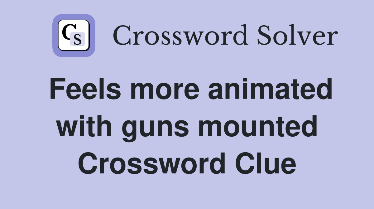 Feels more animated with guns mounted Crossword Clue