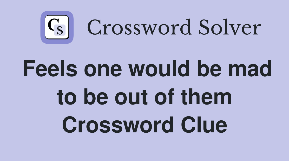 Feels one would be mad to be out of them Crossword Clue