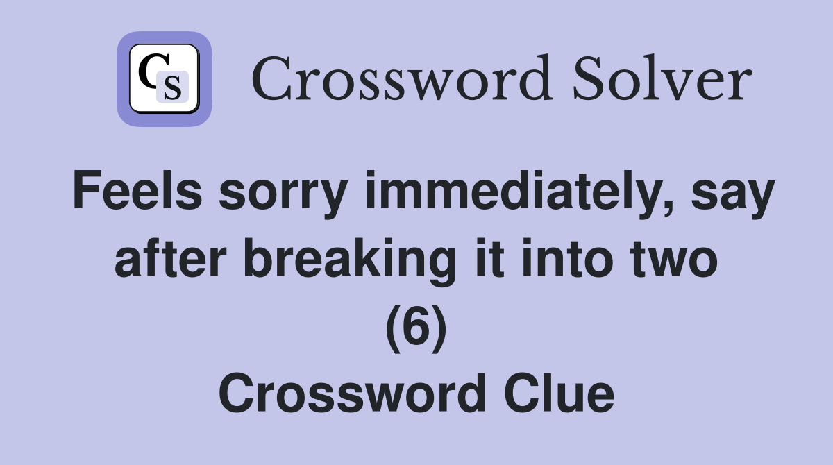 Feels sorry immediately, say after breaking it into two (6) Crossword Clue