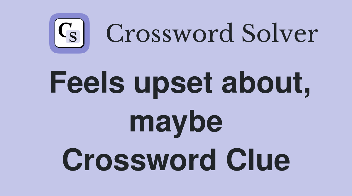 Feels upset about, maybe Crossword Clue