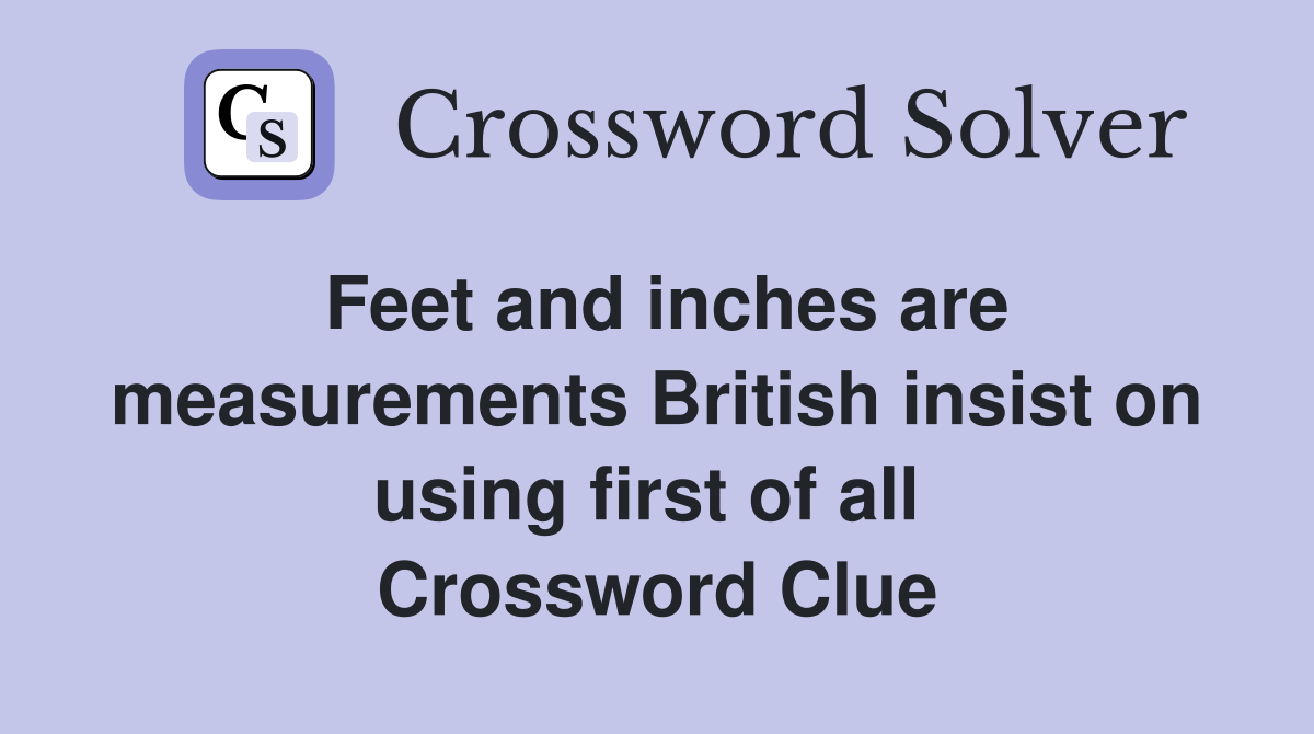 Feet and inches are measurements British insist on using first of all  Crossword Clue