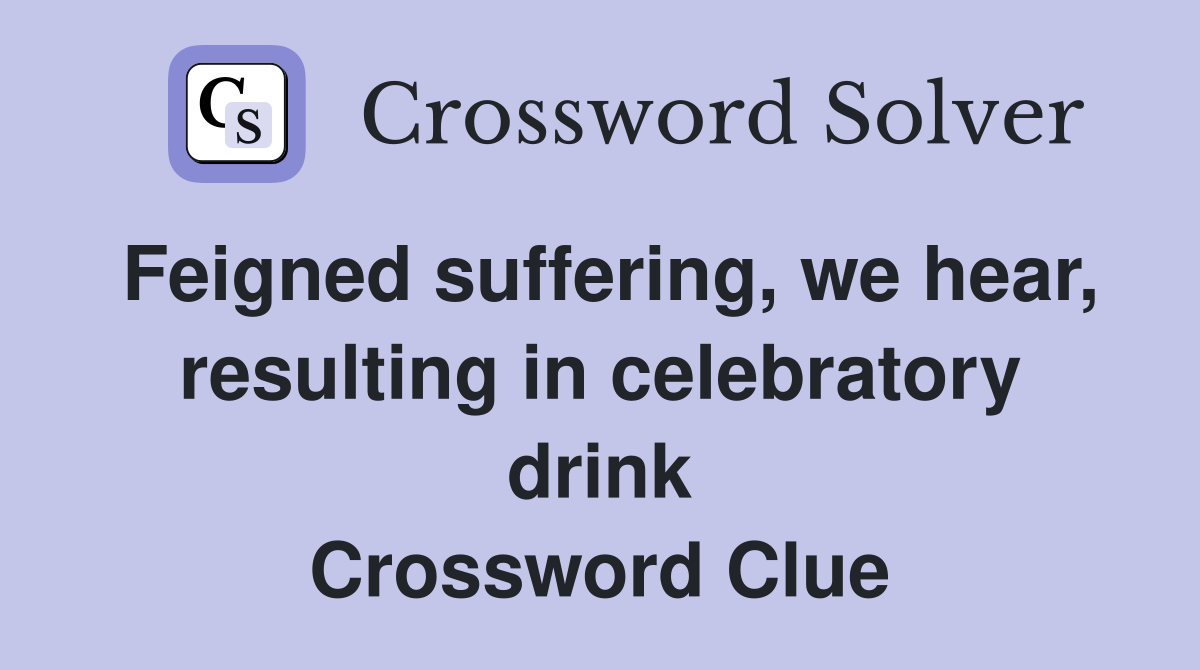 Feigned suffering, we hear, resulting in celebratory drink Crossword Clue