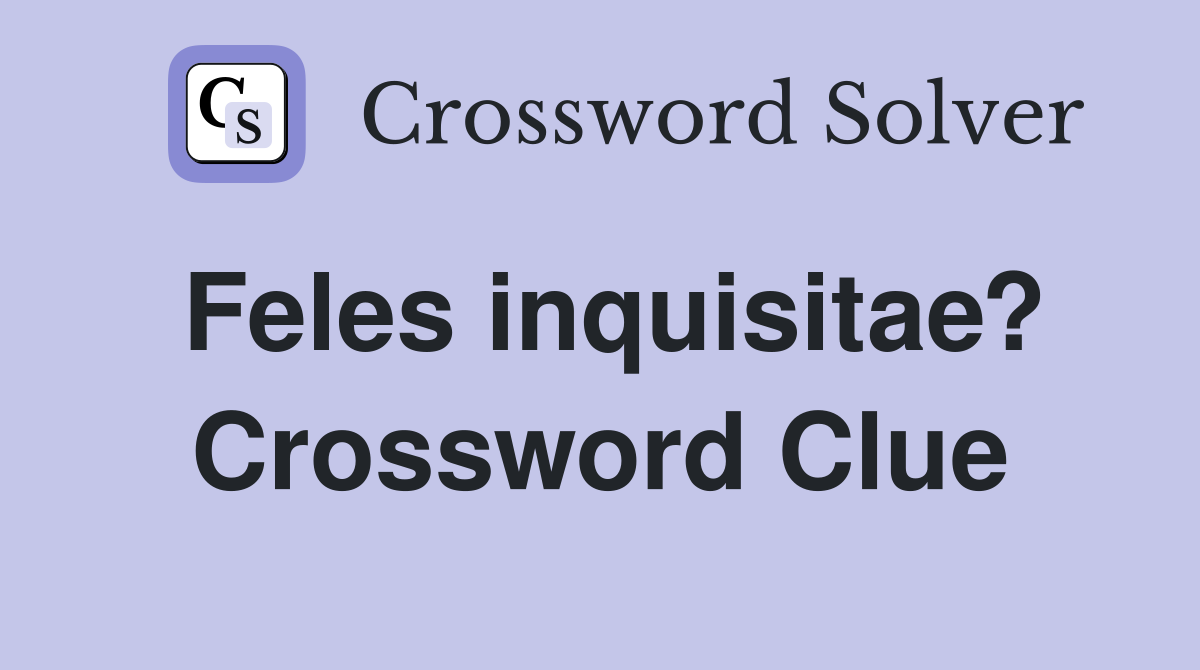 Feles inquisitae? Crossword Clue
