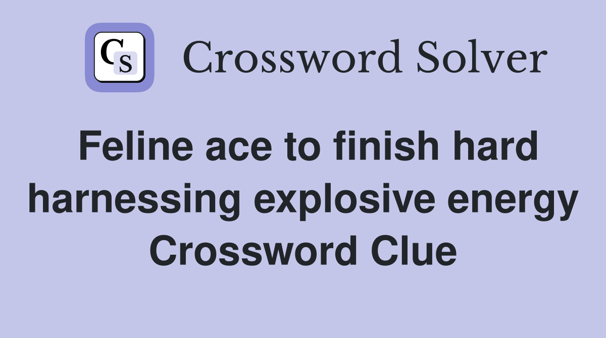 Feline ace to finish hard harnessing explosive energy Crossword Clue