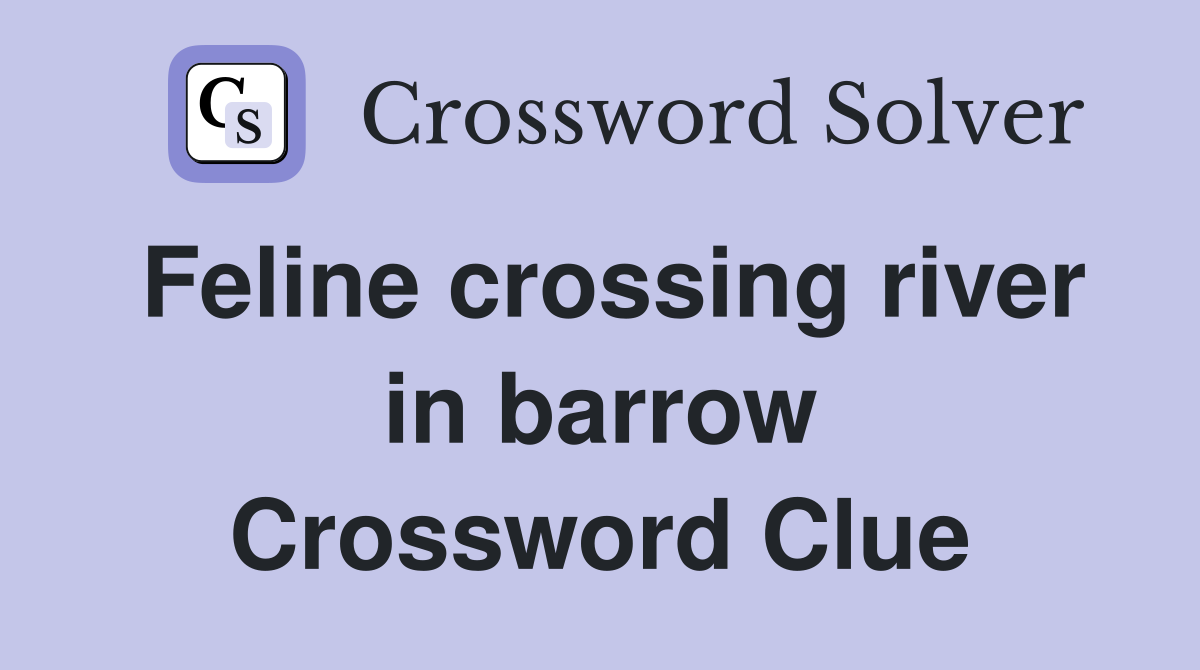 Feline crossing river in barrow Crossword Clue