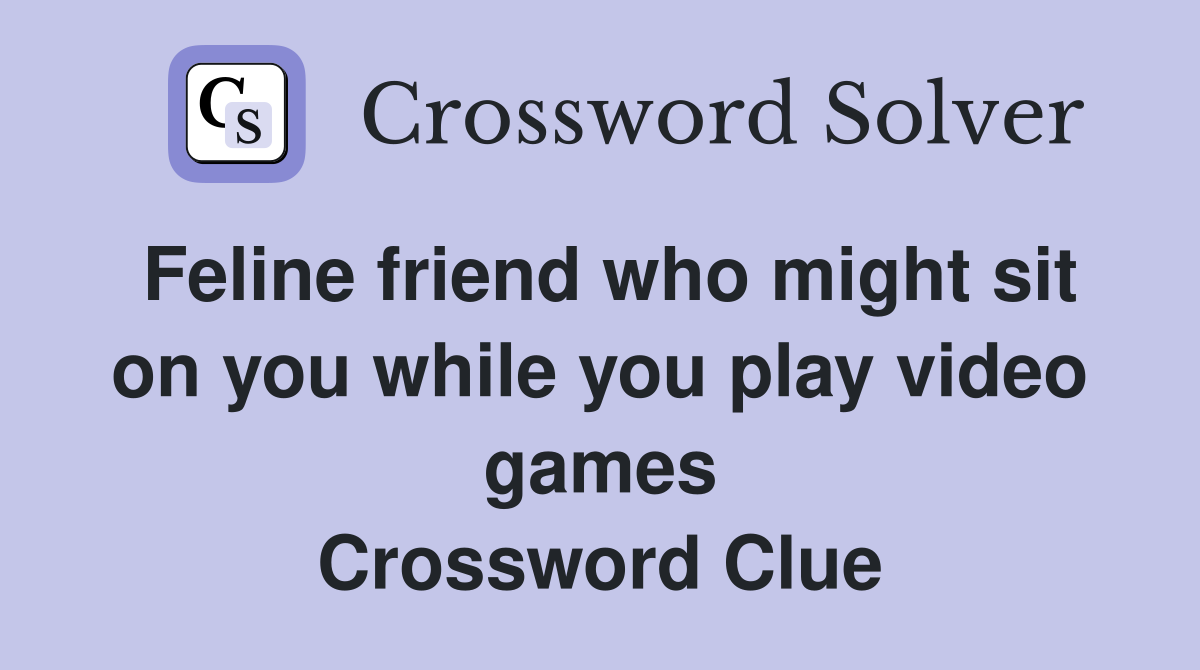 Feline friend who might sit on you while you play video games Crossword Clue