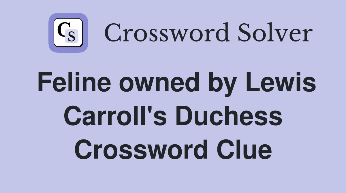 Feline owned by Lewis Carroll's Duchess Crossword Clue