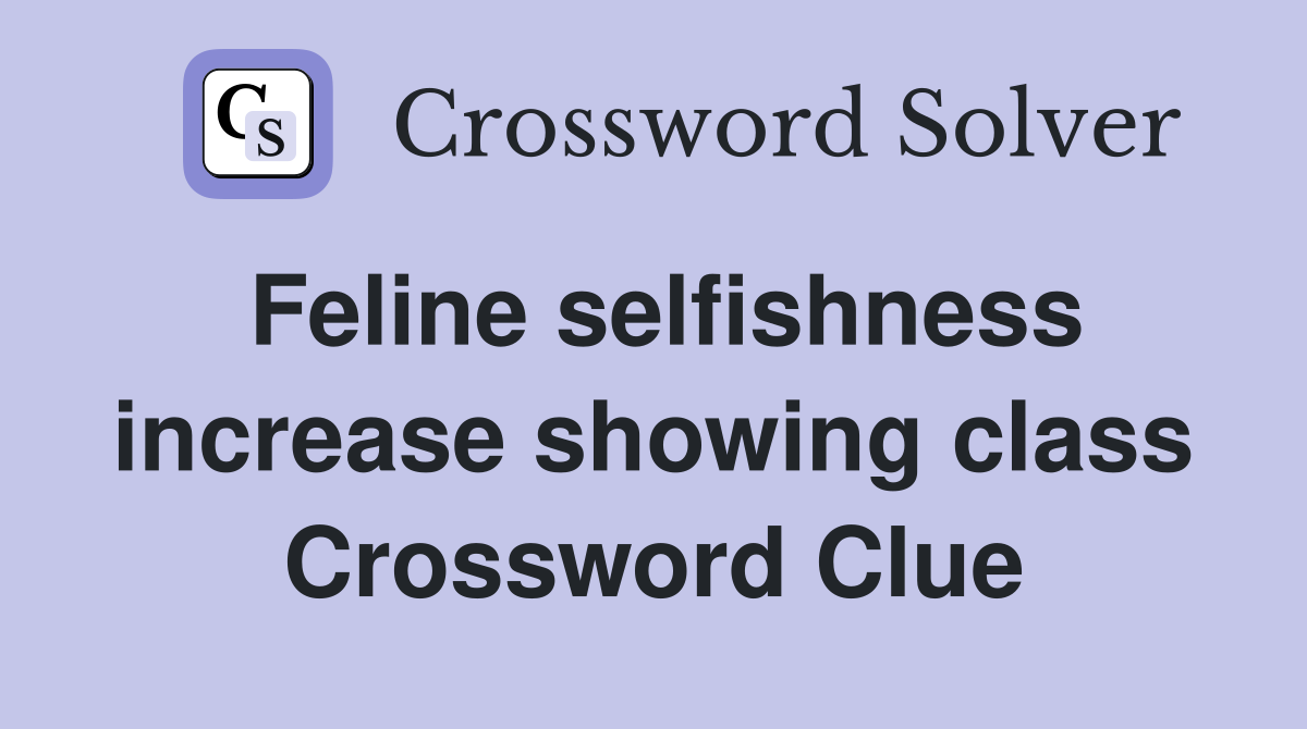 Feline selfishness increase showing class Crossword Clue