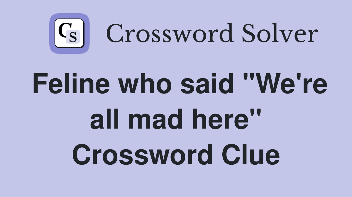 Feline who said "We're all mad here" Crossword Clue