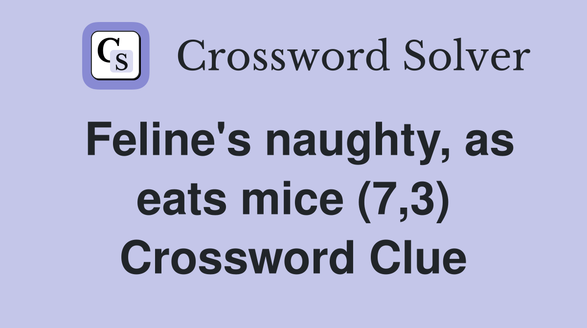 Feline's naughty, as eats mice (7,3) Crossword Clue