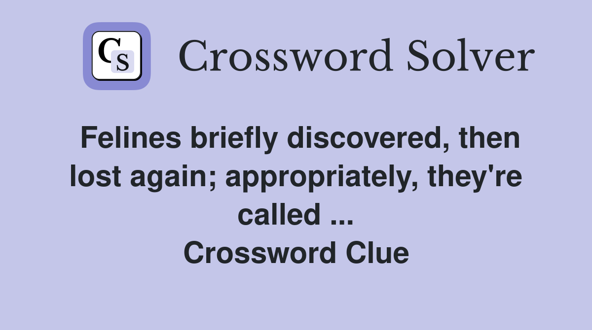 Felines briefly discovered, then lost again; appropriately, they're called ... Crossword Clue