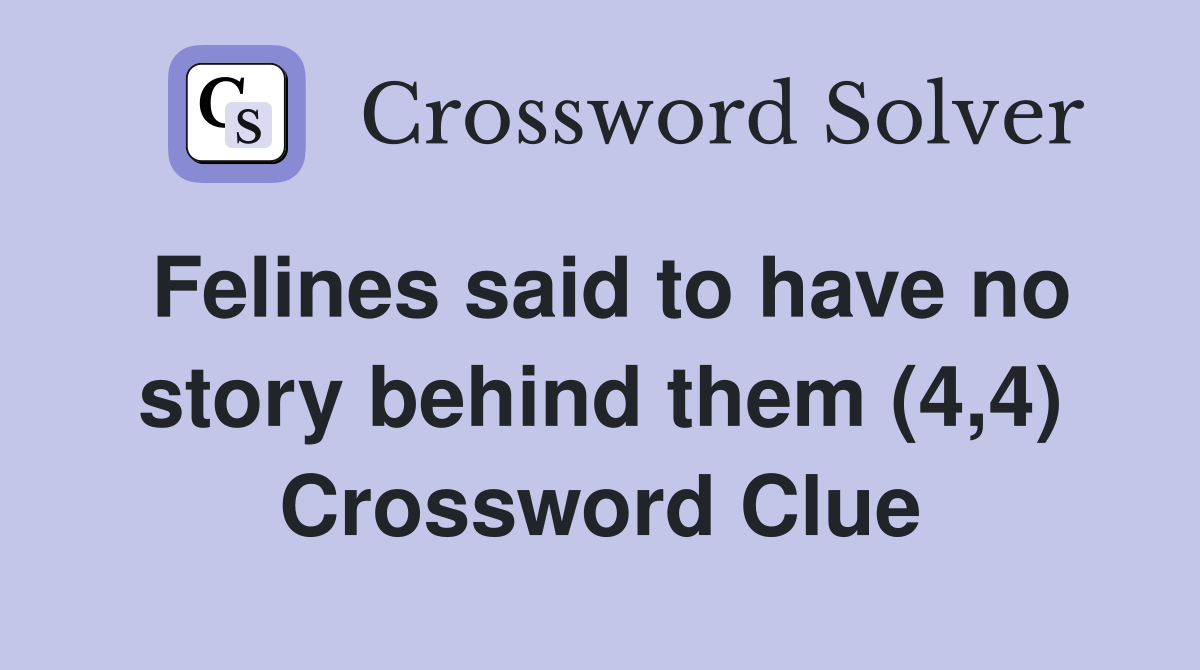 Felines said to have no story behind them (4,4) Crossword Clue
