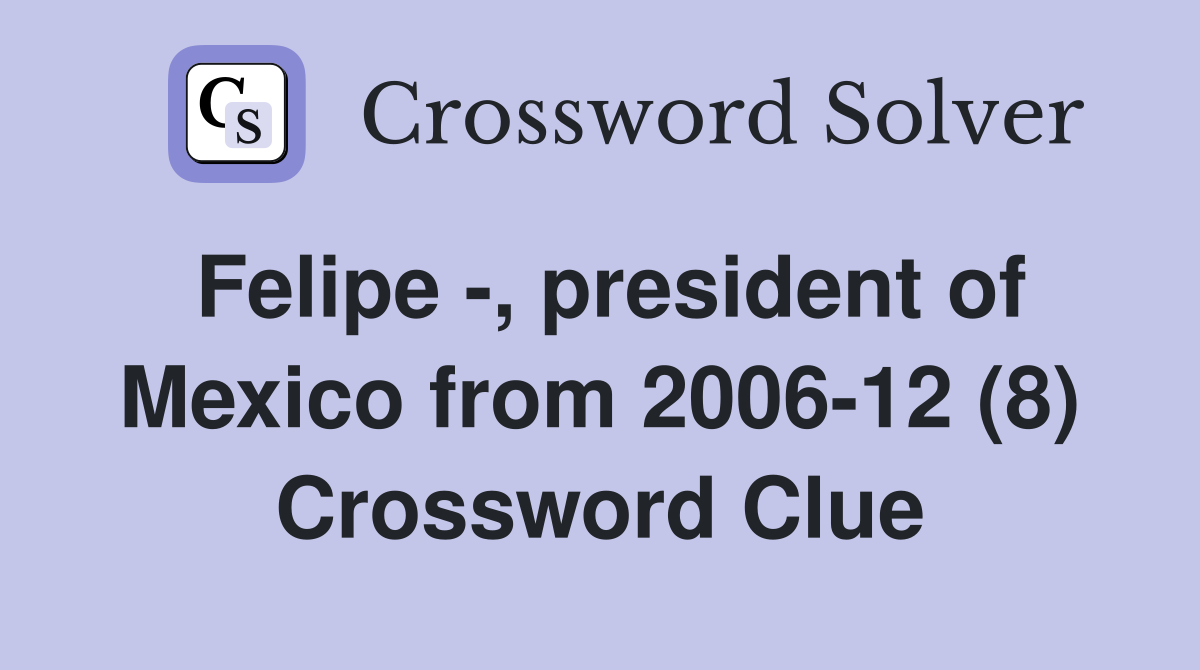 Felipe -, president of Mexico from 2006-12 (8) Crossword Clue