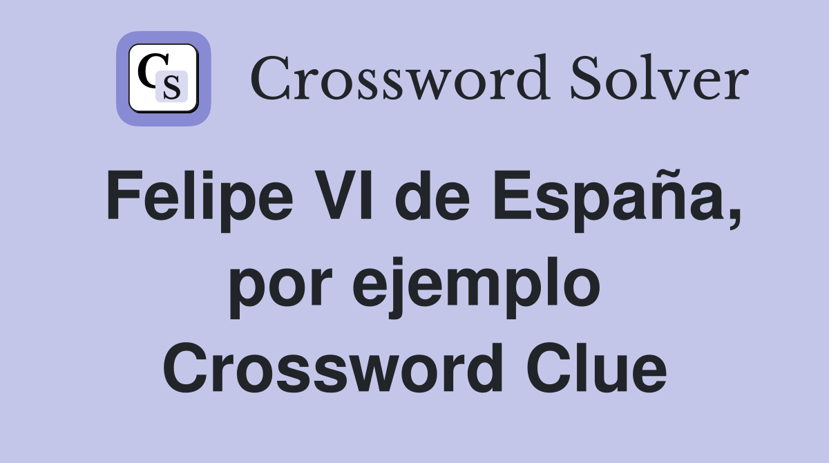 Felipe VI de España, por ejemplo Crossword Clue