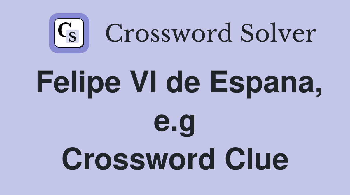 Felipe VI de Espana, e.g Crossword Clue