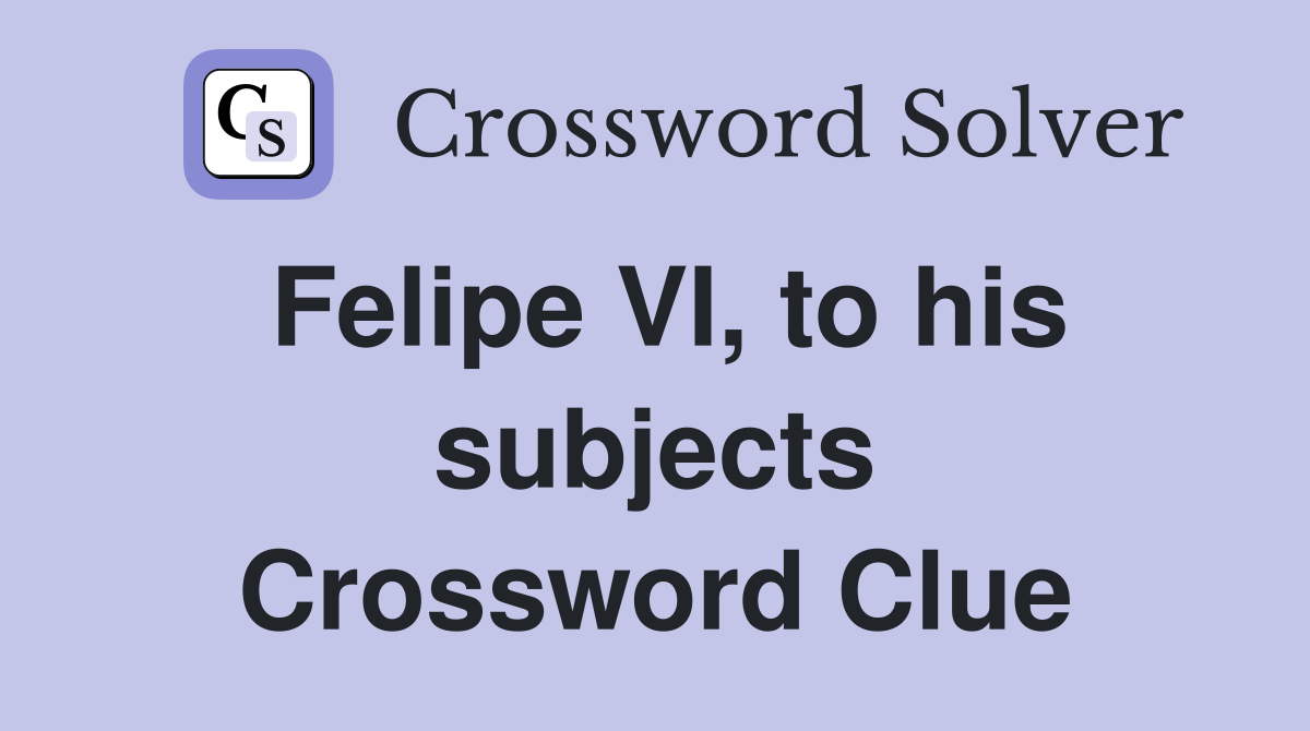 Felipe VI, to his subjects Crossword Clue