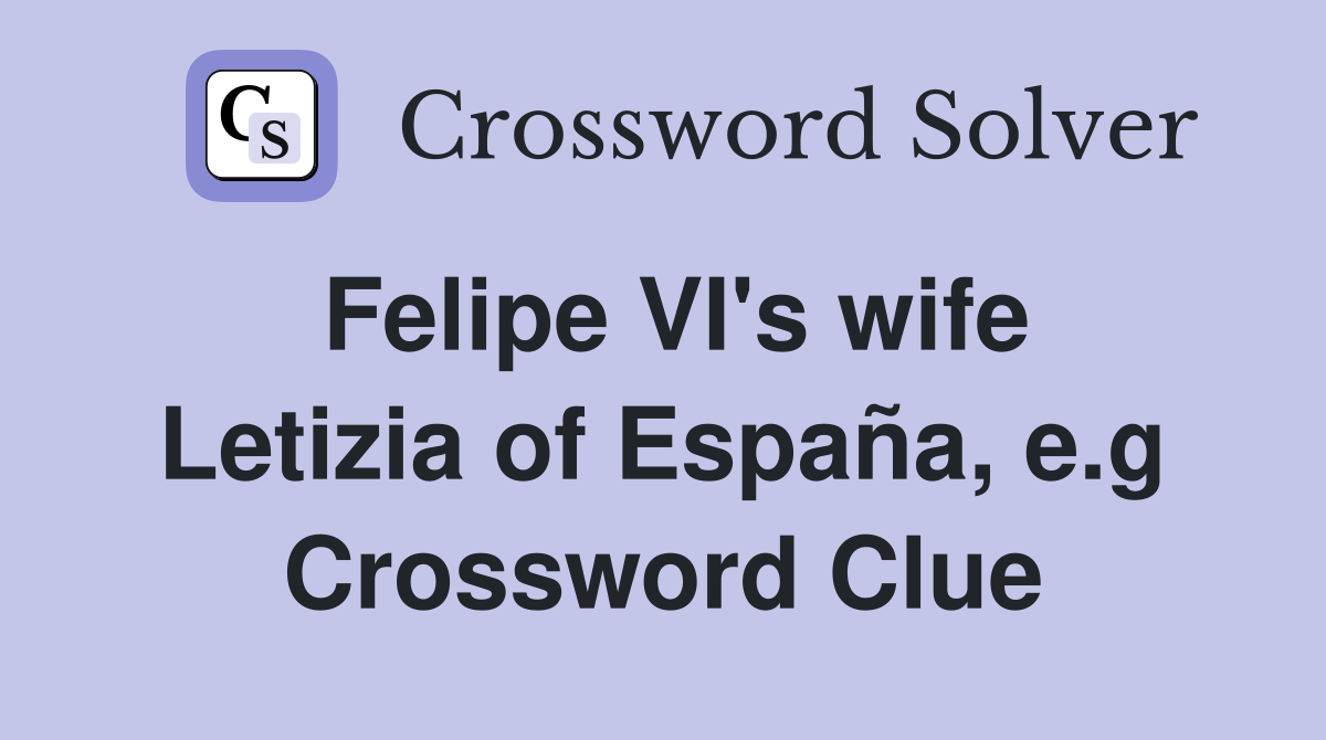 Felipe VI's wife Letizia of España, e.g Crossword Clue