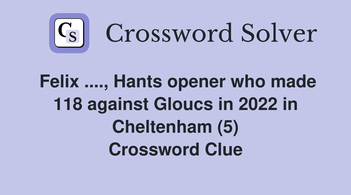 Felix ...., Hants opener who made 118 against Gloucs in 2022 in Cheltenham (5) Crossword Clue